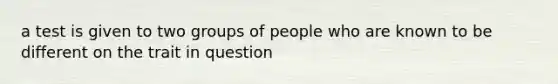 a test is given to two groups of people who are known to be different on the trait in question