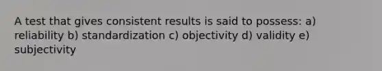 A test that gives consistent results is said to possess: a) reliability b) standardization c) objectivity d) validity e) subjectivity