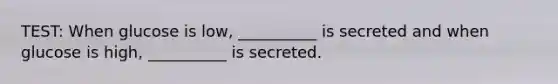 TEST: When glucose is low, __________ is secreted and when glucose is high, __________ is secreted.