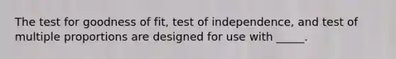 The test for goodness of fit, test of independence, and test of multiple proportions are designed for use with _____.