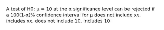 A test of H0: μ = 10 at the α significance level can be rejected if a 100(1-α)% confidence interval for μ does not include x𝑥. includes x𝑥. does not include 10. includes 10