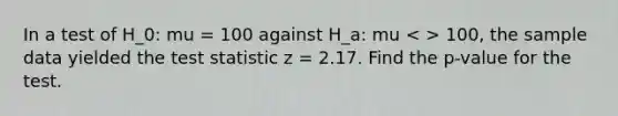 In a test of H_0: mu = 100 against H_a: mu 100, the sample data yielded the test statistic z = 2.17. Find the p-value for the test.