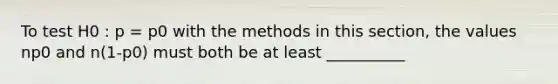 To test H0 : p = p0 with the methods in this section, the values np0 and n(1-p0) must both be at least __________