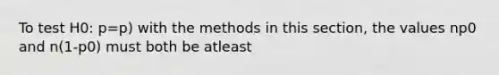 To test H0: p=p) with the methods in this section, the values np0 and n(1-p0) must both be atleast