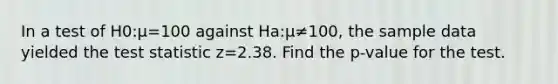 In a test of H0​:μ=100 against Ha​:μ≠​100, the sample data yielded <a href='https://www.questionai.com/knowledge/kzeQt8hpQB-the-test-statistic' class='anchor-knowledge'>the test statistic</a> z=2.38. Find the p​-value for the test.