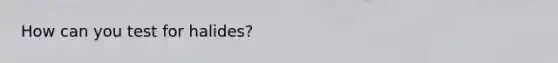 How can you test for halides?