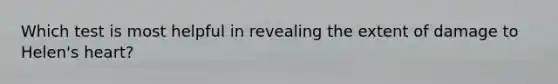 Which test is most helpful in revealing the extent of damage to Helen's heart?