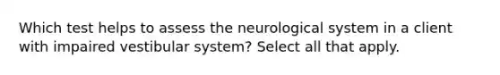 Which test helps to assess the neurological system in a client with impaired vestibular system? Select all that apply.