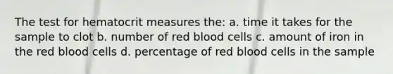 The test for hematocrit measures the: a. time it takes for the sample to clot b. number of red blood cells c. amount of iron in the red blood cells d. percentage of red blood cells in the sample