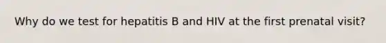 Why do we test for hepatitis B and HIV at the first prenatal visit?