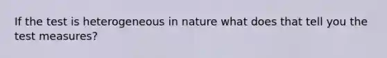 If the test is heterogeneous in nature what does that tell you the test measures?