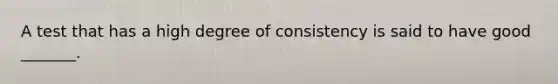 A test that has a high degree of consistency is said to have good _______.