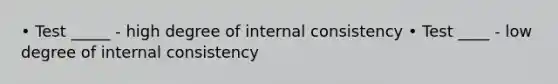 • Test _____ - high degree of internal consistency • Test ____ - low degree of internal consistency