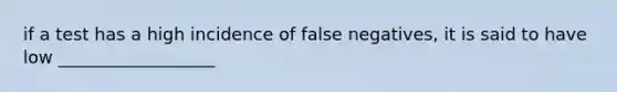 if a test has a high incidence of false negatives, it is said to have low __________________