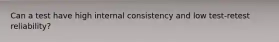 Can a test have high internal consistency and low test-retest reliability?