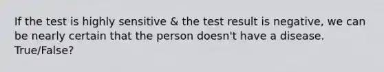 If the test is highly sensitive & the test result is negative, we can be nearly certain that the person doesn't have a disease. True/False?