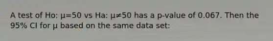 A test of Ho: µ=50 vs Ha: µ≠50 has a p-value of 0.067. Then the 95% CI for µ based on the same data set: