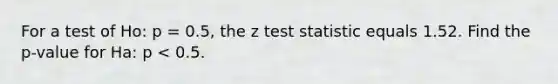 For a test of Ho: p = 0.5, the z test statistic equals 1.52. Find the p-value for Ha: p < 0.5.