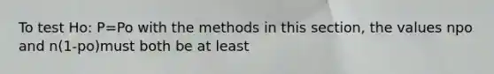 To test Ho: P=Po with the methods in this section, the values npo and n(1-po)must both be at least