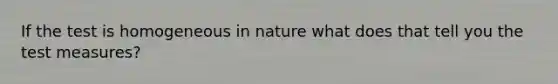 If the test is homogeneous in nature what does that tell you the test measures?