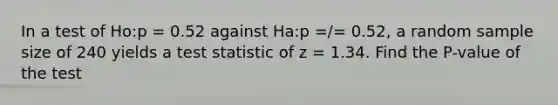 In a test of Ho:p = 0.52 against Ha:p =/= 0.52, a random sample size of 240 yields a test statistic of z = 1.34. Find the P-value of the test