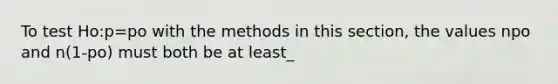 To test Ho:p=po with the methods in this section, the values npo and n(1-po) must both be at least_