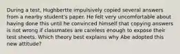 During a test, Hughbertte impulsively copied several answers from a nearby student's paper. He felt very uncomfortable about having done this until he convinced himself that copying answers is not wrong if classmates are careless enough to expose their test sheets. Which theory best explains why Abe adopted this new attitude?