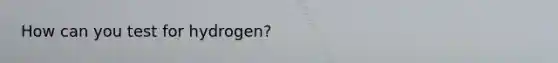 How can you test for hydrogen?