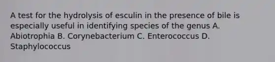 A test for the hydrolysis of esculin in the presence of bile is especially useful in identifying species of the genus A. Abiotrophia B. Corynebacterium C. Enterococcus D. Staphylococcus