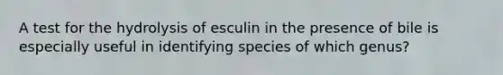 A test for the hydrolysis of esculin in the presence of bile is especially useful in identifying species of which genus?