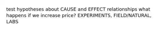 test hypotheses about CAUSE and EFFECT relationships what happens if we increase price? EXPERIMENTS, FIELD/NATURAL, LABS