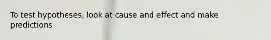 To test hypotheses, look at cause and effect and make predictions