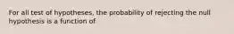 For all test of hypotheses, the probability of rejecting the null hypothesis is a function of