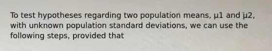 To test hypotheses regarding two population means, μ1 and μ2, with unknown population <a href='https://www.questionai.com/knowledge/kqGUr1Cldy-standard-deviation' class='anchor-knowledge'>standard deviation</a>s, we can use the following steps, provided that