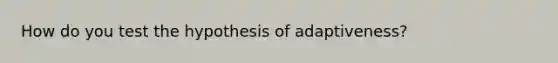 How do you test the hypothesis of adaptiveness?