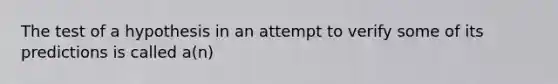 The test of a hypothesis in an attempt to verify some of its predictions is called a(n)