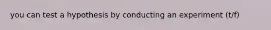 you can test a hypothesis by conducting an experiment (t/f)