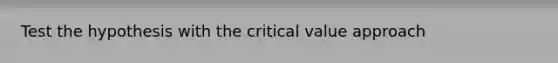 Test the hypothesis with the critical value approach