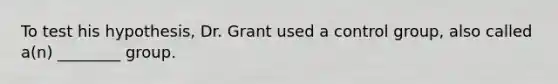 To test his hypothesis, Dr. Grant used a control group, also called a(n) ________ group.