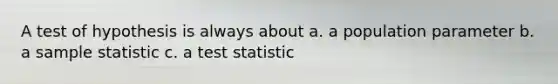 A test of hypothesis is always about a. a population parameter b. a sample statistic c. a test statistic