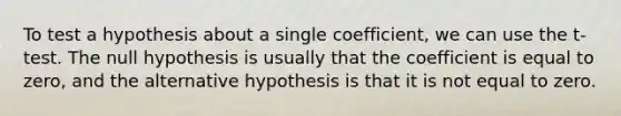 To test a hypothesis about a single coefficient, we can use the t-test. The null hypothesis is usually that the coefficient is equal to zero, and the alternative hypothesis is that it is not equal to zero.