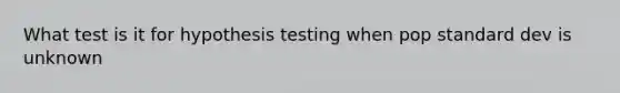 What test is it for hypothesis testing when pop standard dev is unknown