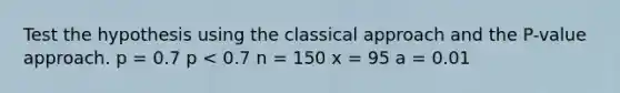 Test the hypothesis using the classical approach and the​ P-value approach. p = 0.7 p < 0.7 n = 150 x = 95 a = 0.01