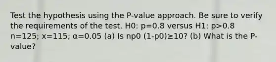 Test the hypothesis using the​ P-value approach. Be sure to verify the requirements of the test. H0​: p=0.8 versus H1​: p>0.8 n=125; x=115; α=0.05 (a) Is np0 (1-p0)≥​10? (b) What is the P-value?