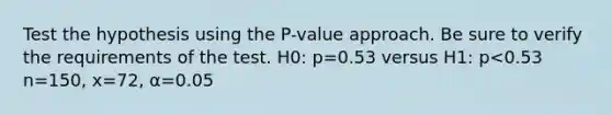 Test the hypothesis using the​ P-value approach. Be sure to verify the requirements of the test. H0: p=0.53 versus H1: p<0.53 n=150, x=72, α=0.05