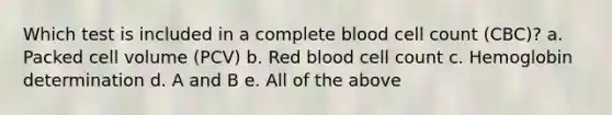 Which test is included in a complete blood cell count (CBC)? a. Packed cell volume (PCV) b. Red blood cell count c. Hemoglobin determination d. A and B e. All of the above