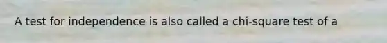 A test for independence is also called a chi-square test of a