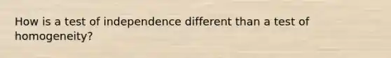 How is a test of independence different than a test of homogeneity?