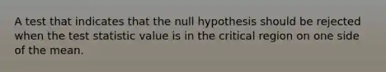 A test that indicates that the null hypothesis should be rejected when the test statistic value is in the critical region on one side of the mean.