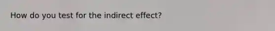 How do you test for the indirect effect?